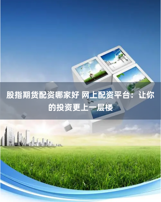 股指期貨配資哪家好 網(wǎng)上配資平臺：讓你的投資更上一層樓
