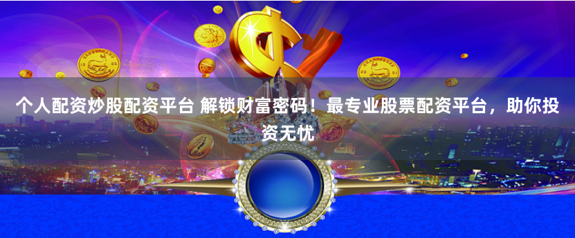 個人配資炒股配資平臺 解鎖財富密碼！最專業(yè)股票配資平臺，助你投資無憂