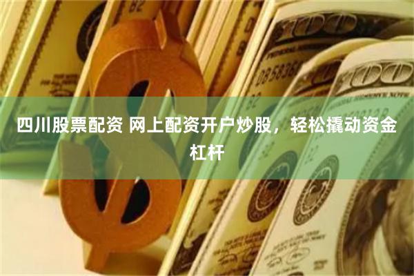 四川股票配資 網(wǎng)上配資開戶炒股，輕松撬動資金杠桿