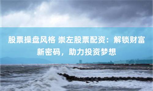 股票操盤風格 崇左股票配資：解鎖財富新密碼，助力投資夢想