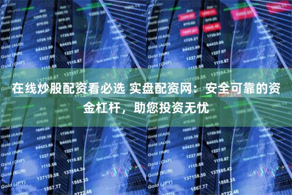 在線炒股配資看必選 實盤配資網(wǎng)：安全可靠的資金杠桿，助您投資無憂