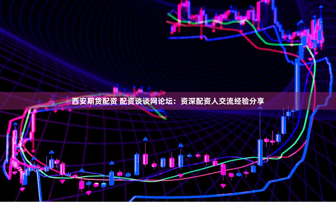 西安期貨配資 配資談?wù)劸W(wǎng)論壇：資深配資人交流經(jīng)驗分享