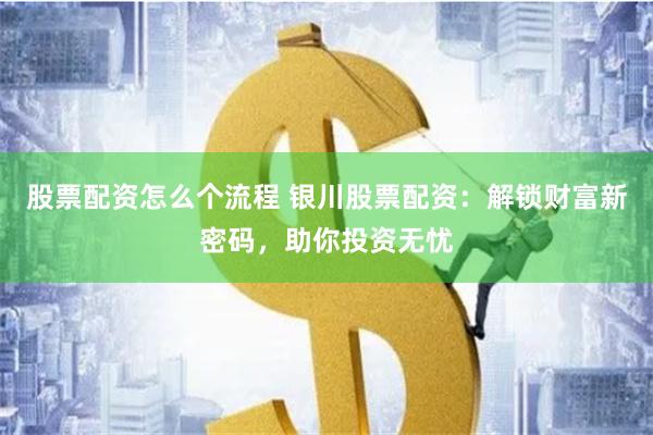股票配資怎么個流程 銀川股票配資：解鎖財富新密碼，助你投資無憂