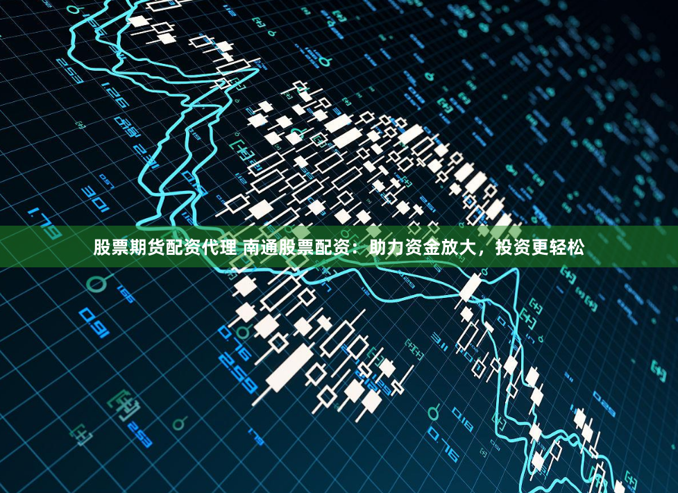 股票期貨配資代理 南通股票配資：助力資金放大，投資更輕松