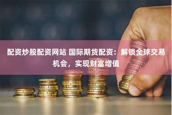 配資炒股配資網(wǎng)站 國際期貨配資：解鎖全球交易機會，實現(xiàn)財富增值