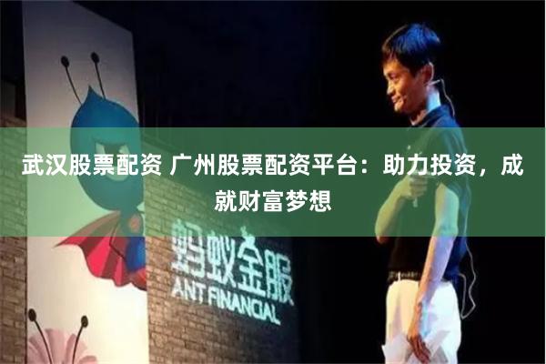 武漢股票配資 廣州股票配資平臺：助力投資，成就財富夢想