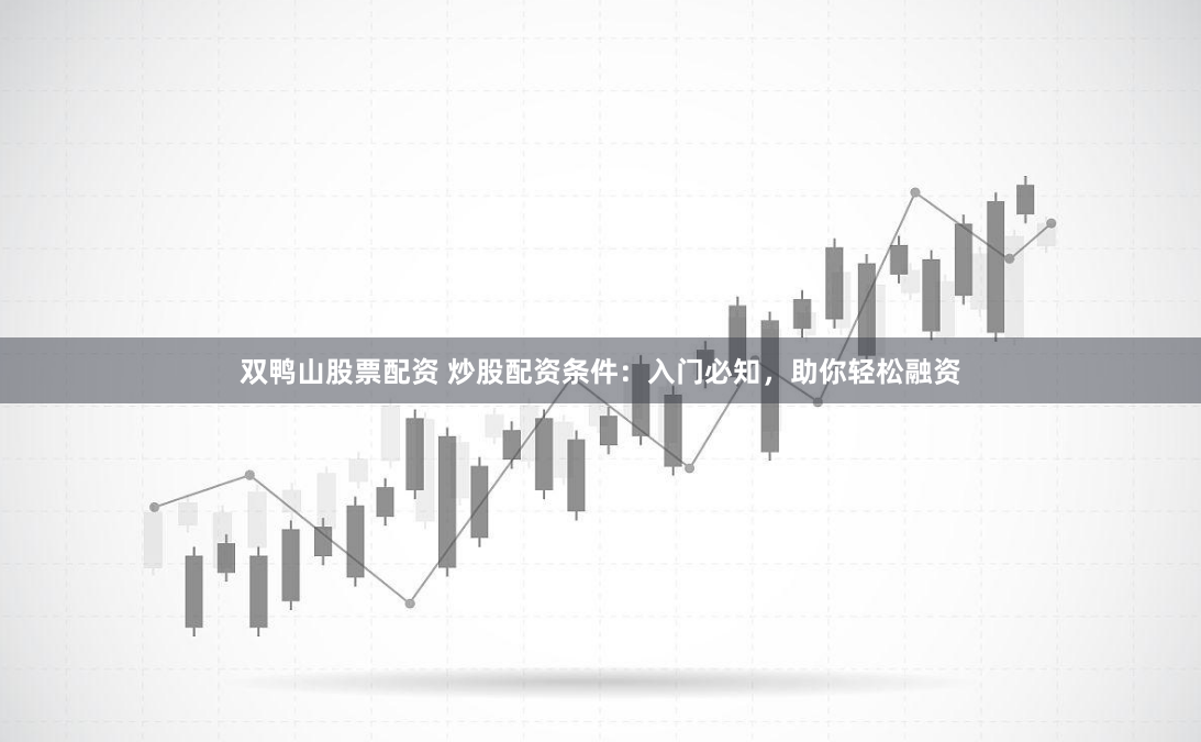 雙鴨山股票配資 炒股配資條件：入門必知，助你輕松融資