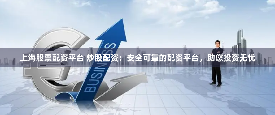 上海股票配資平臺 炒股配資：安全可靠的配資平臺，助您投資無憂