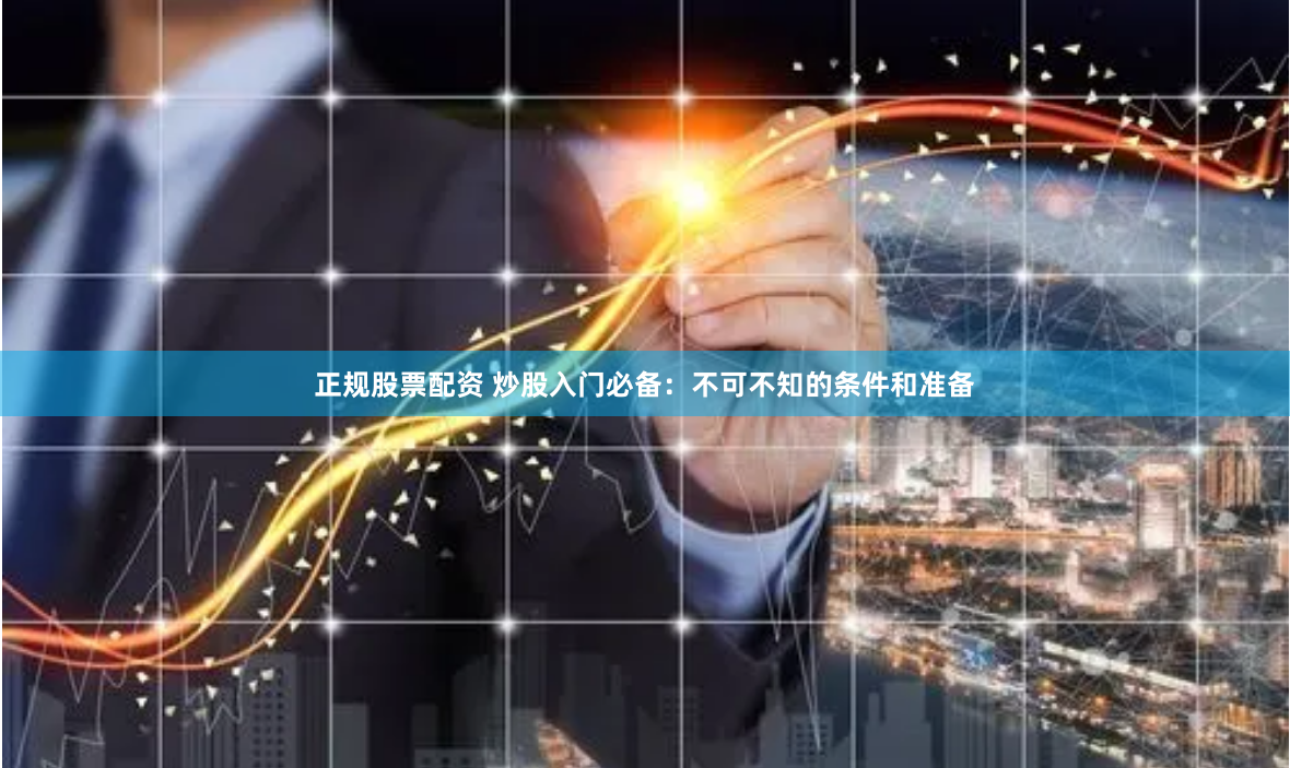 正規(guī)股票配資 炒股入門必備：不可不知的條件和準備