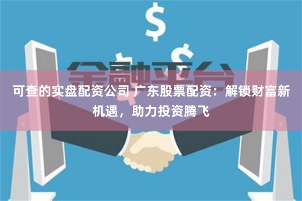 可查的實盤配資公司 廣東股票配資：解鎖財富新機遇，助力投資騰飛