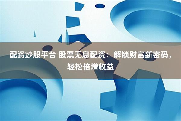 配資炒股平臺 股票無息配資：解鎖財富新密碼，輕松倍增收益