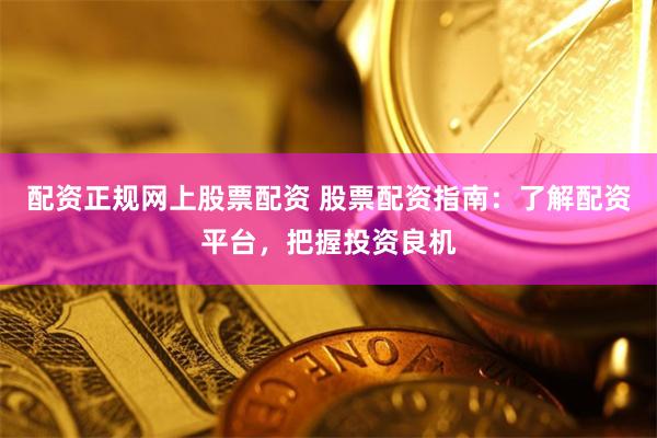 配資正規(guī)網(wǎng)上股票配資 股票配資指南：了解配資平臺，把握投資良機