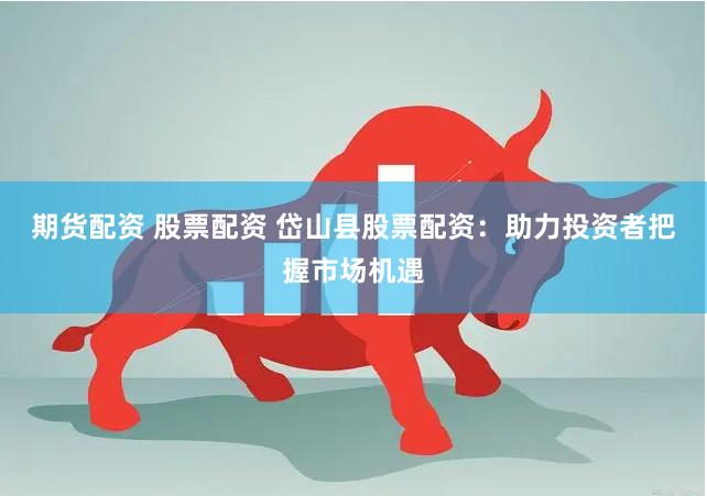 期貨配資 股票配資 岱山縣股票配資：助力投資者把握市場機遇