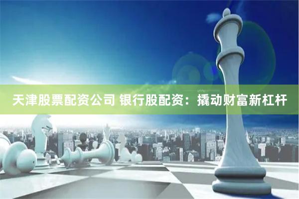 天津股票配資公司 銀行股配資：撬動財富新杠桿