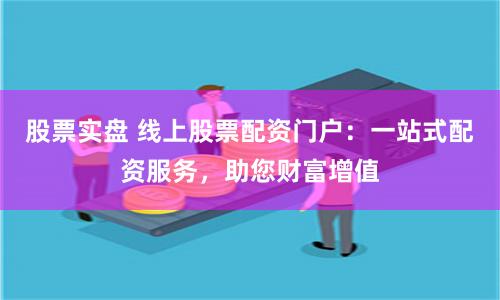 股票實盤 線上股票配資門戶：一站式配資服務(wù)，助您財富增值