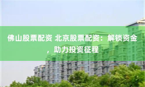 佛山股票配資 北京股票配資：解鎖資金，助力投資征程