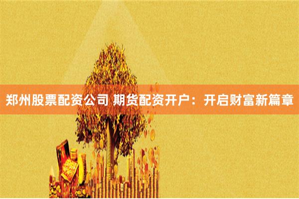鄭州股票配資公司 期貨配資開戶：開啟財富新篇章